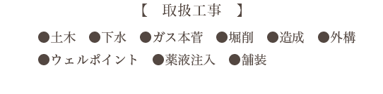 【　取扱工事　】 ● ガス工事全般　● ウェルポイント　● 一般土木 ● 舗装　● 外構
