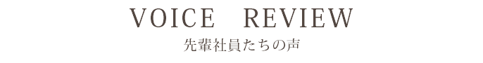 VOICE　REVIEW 先輩社員たちの声